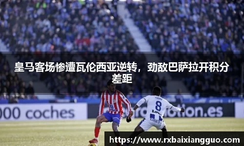 皇马客场惨遭瓦伦西亚逆转，劲敌巴萨拉开积分差距