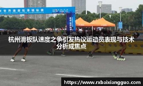 杭州滑板队速度之争引发热议运动员表现与技术分析成焦点