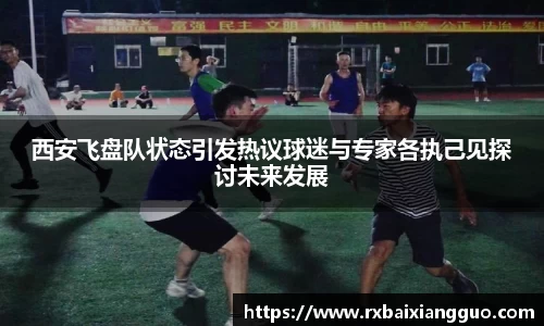 西安飞盘队状态引发热议球迷与专家各执己见探讨未来发展