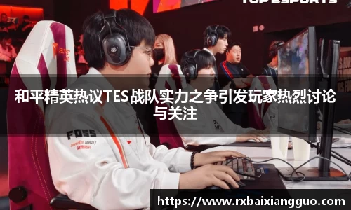 和平精英热议TES战队实力之争引发玩家热烈讨论与关注
