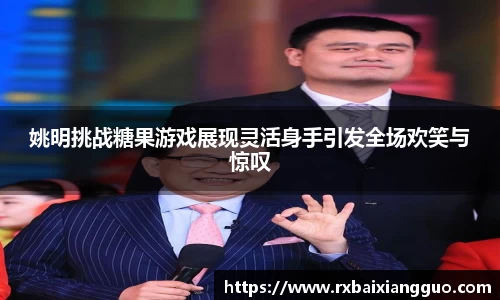 姚明挑战糖果游戏展现灵活身手引发全场欢笑与惊叹