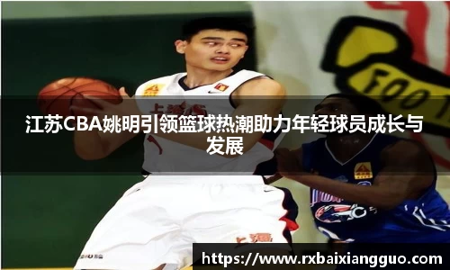江苏CBA姚明引领篮球热潮助力年轻球员成长与发展