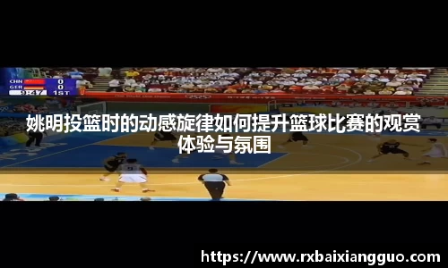 姚明投篮时的动感旋律如何提升篮球比赛的观赏体验与氛围