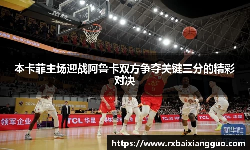 本卡菲主场迎战阿鲁卡双方争夺关键三分的精彩对决
