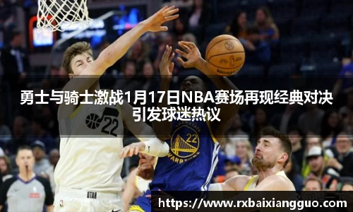勇士与骑士激战1月17日NBA赛场再现经典对决引发球迷热议