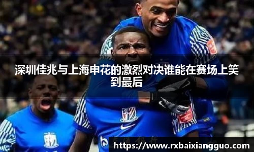 深圳佳兆与上海申花的激烈对决谁能在赛场上笑到最后