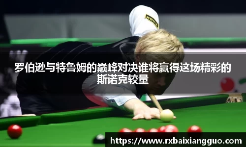 罗伯逊与特鲁姆的巅峰对决谁将赢得这场精彩的斯诺克较量