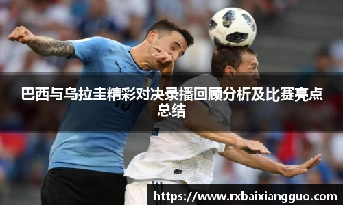 巴西与乌拉圭精彩对决录播回顾分析及比赛亮点总结