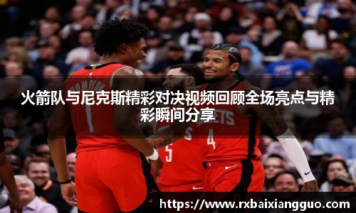 火箭队与尼克斯精彩对决视频回顾全场亮点与精彩瞬间分享