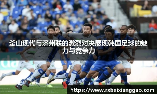 釜山现代与济州联的激烈对决展现韩国足球的魅力与竞争力